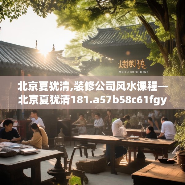 北京夏犹清,装修公司风水课程—北京夏犹清181.a57b58c61fgy.68jhhj