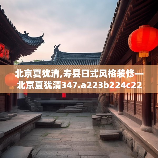 北京夏犹清,寿县日式风格装修—北京夏犹清347.a223b224c227fgy.234fds