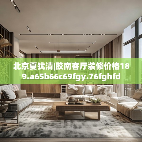 北京夏犹清|胶南客厅装修价格189.a65b66c69fgy.76fghfd