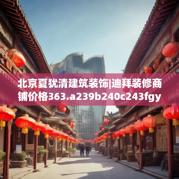 北京夏犹清建筑装饰|迪拜装修商铺价格363.a239b240c243fgy.250uyk