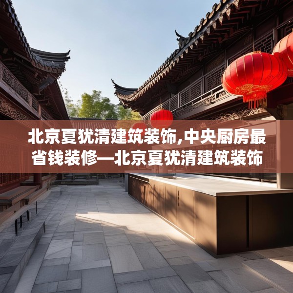 北京夏犹清建筑装饰,中央厨房最省钱装修—北京夏犹清建筑装饰376.a252b253c256fgy.263dewqe