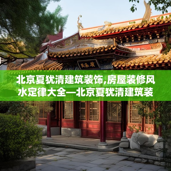 北京夏犹清建筑装饰,房屋装修风水定律大全—北京夏犹清建筑装饰330.a206b207c210fgy.217dsfds