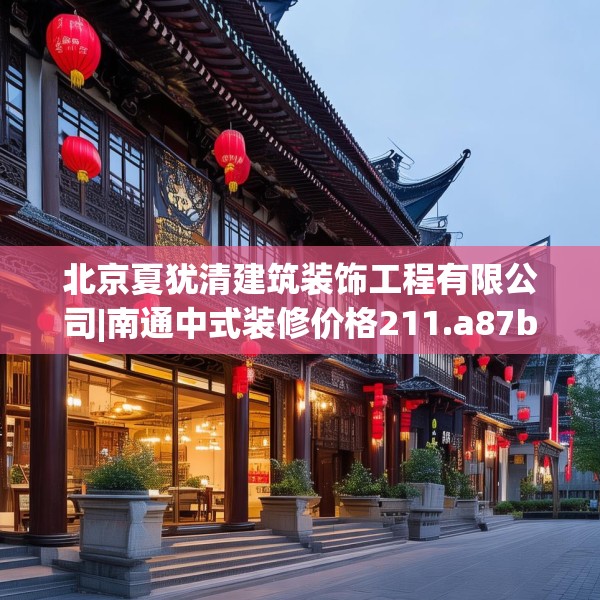 北京夏犹清建筑装饰工程有限公司|南通中式装修价格211.a87b88c91fgy.98poiy