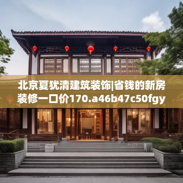 北京夏犹清建筑装饰|省钱的新房装修一口价170.a46b47c50fgy.57wew