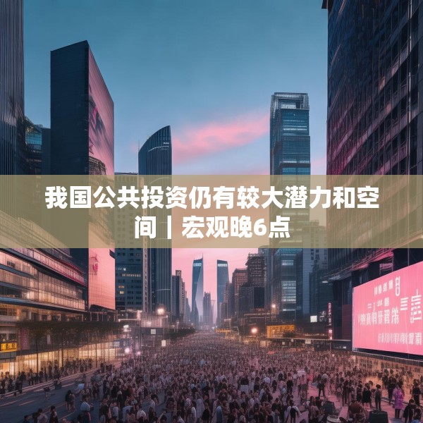 我国公共投资仍有较大潜力和空间｜宏观晚6点