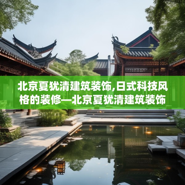 北京夏犹清建筑装饰,日式科技风格的装修—北京夏犹清建筑装饰207.a83b84c87fgy.94fghfd