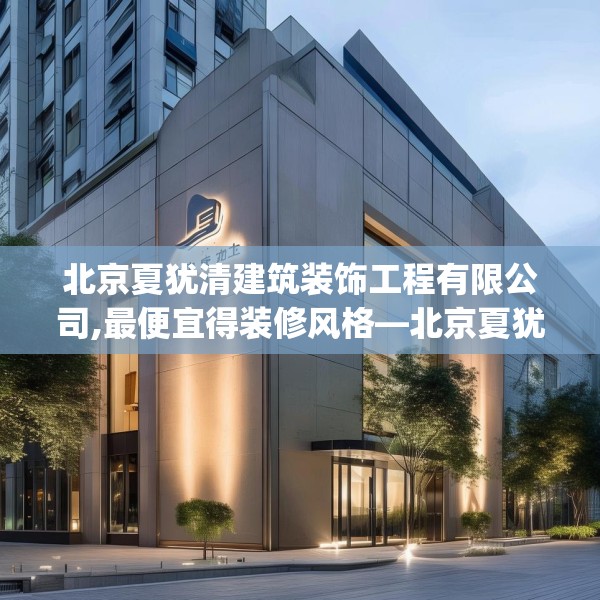 北京夏犹清建筑装饰工程有限公司,最便宜得装修风格—北京夏犹清建筑装饰工程有限公司249.a125b126c129fgy.136fhsg