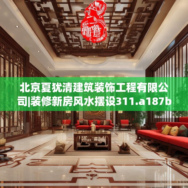 北京夏犹清建筑装饰工程有限公司|装修新房风水摆设311.a187b188c191fgy.198fds