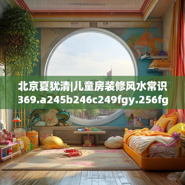 北京夏犹清|儿童房装修风水常识369.a245b246c249fgy.256fghfd