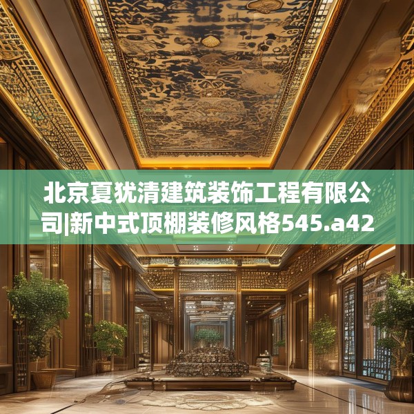北京夏犹清建筑装饰工程有限公司|新中式顶棚装修风格545.a421b422c425fgy.432fds