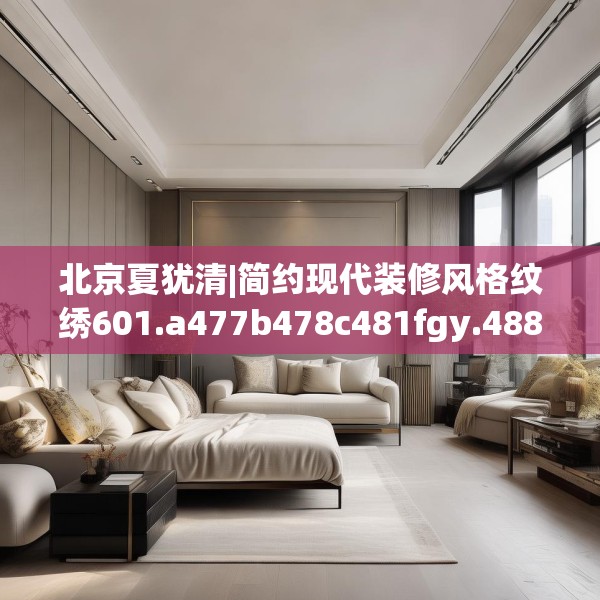 北京夏犹清|简约现代装修风格纹绣601.a477b478c481fgy.488fdsfds
