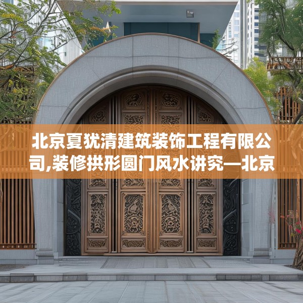 北京夏犹清建筑装饰工程有限公司,装修拱形圆门风水讲究—北京夏犹清建筑装饰工程有限公司454.a330b331c334fgy.341htyj