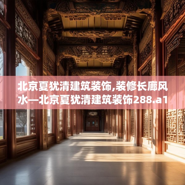 北京夏犹清建筑装饰,装修长廊风水—北京夏犹清建筑装饰288.a164b165c168fgy.175nbn