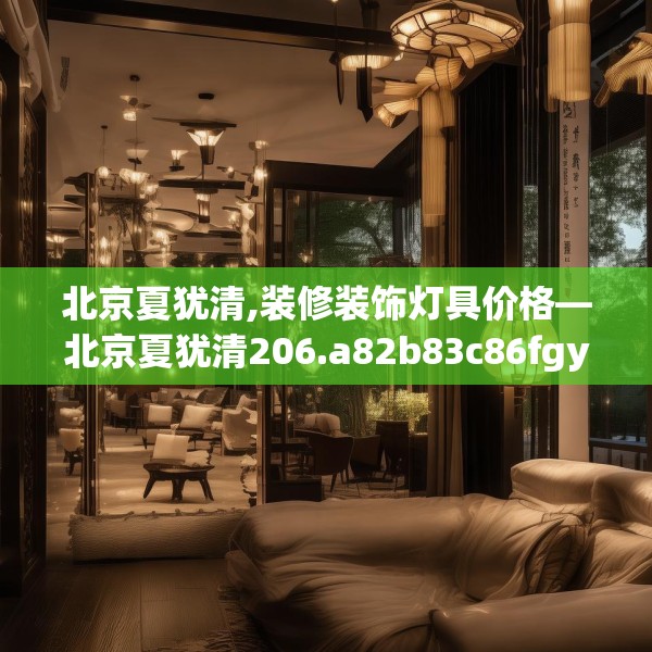 北京夏犹清,装修装饰灯具价格—北京夏犹清206.a82b83c86fgy.93wew
