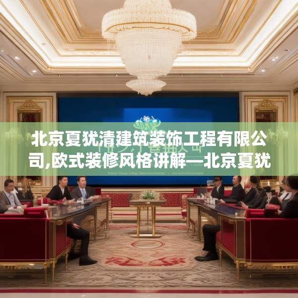 北京夏犹清建筑装饰工程有限公司,欧式装修风格讲解—北京夏犹清建筑装饰工程有限公司405.a281b282c285fgy.292fghfd