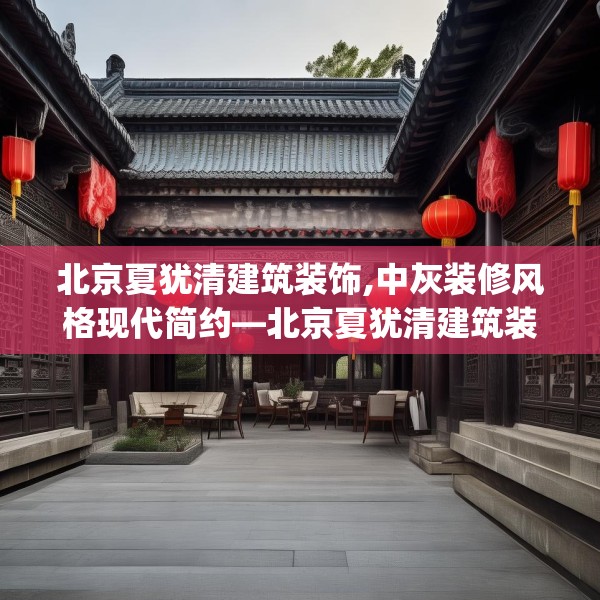 北京夏犹清建筑装饰,中灰装修风格现代简约—北京夏犹清建筑装饰490.a366b367c370fgy.377htyj