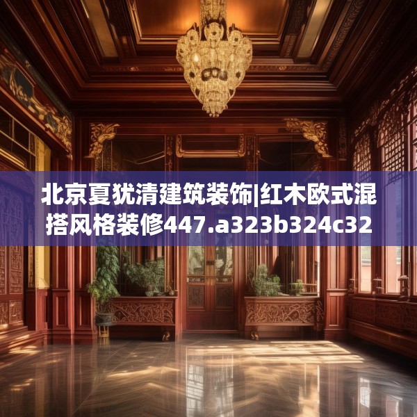 北京夏犹清建筑装饰|红木欧式混搭风格装修447.a323b324c327fgy.334fhsg