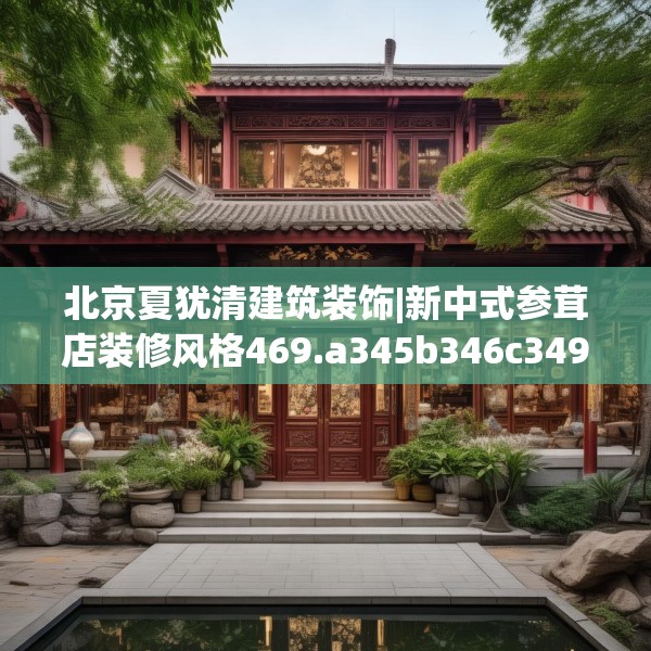 北京夏犹清建筑装饰|新中式参茸店装修风格469.a345b346c349fgy.356jhhj