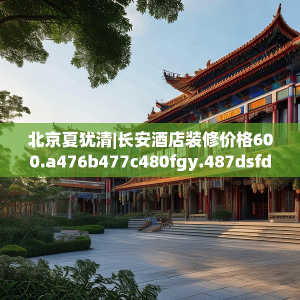 北京夏犹清|长安酒店装修价格600.a476b477c480fgy.487dsfds