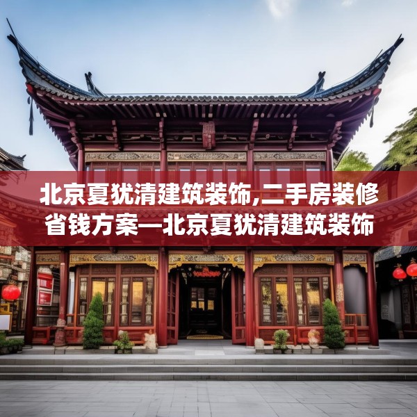 北京夏犹清建筑装饰,二手房装修省钱方案—北京夏犹清建筑装饰208.a84b85c88fgy.95sdA