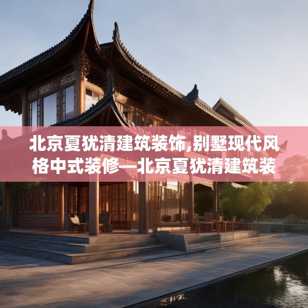 北京夏犹清建筑装饰,别墅现代风格中式装修—北京夏犹清建筑装饰237.a113b114c117fgy.124uyk