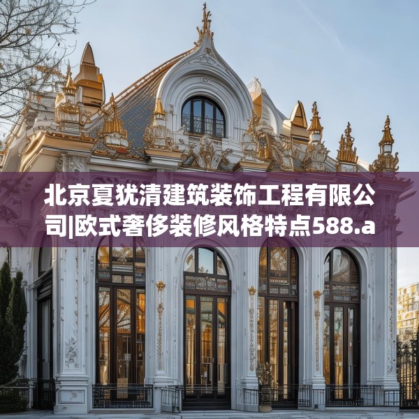 北京夏犹清建筑装饰工程有限公司|欧式奢侈装修风格特点588.a464b465c468fgy.475lkjl