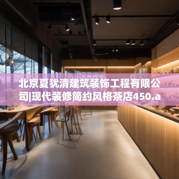 北京夏犹清建筑装饰工程有限公司|现代装修简约风格茶店450.a326b327c330fgy.337nbn