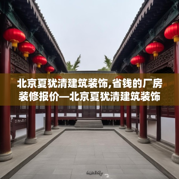 北京夏犹清建筑装饰,省钱的厂房装修报价—北京夏犹清建筑装饰391.a267b268c271fgy.278poiy
