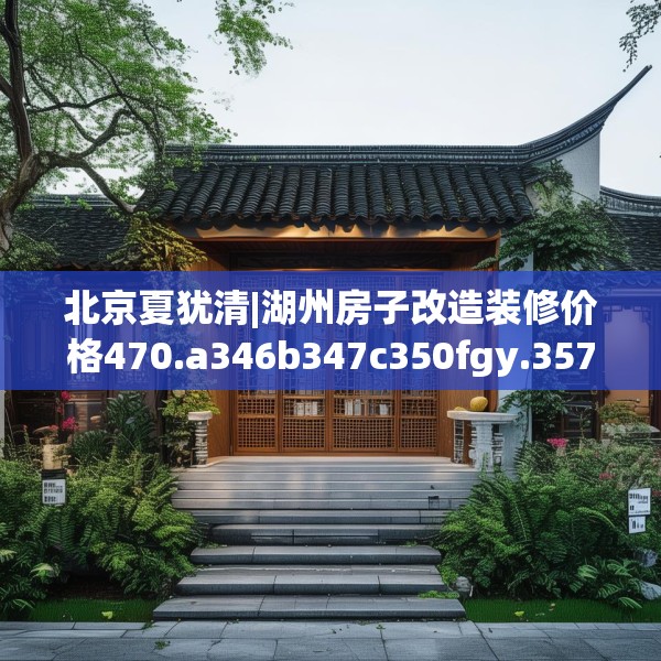 北京夏犹清|湖州房子改造装修价格470.a346b347c350fgy.35776665