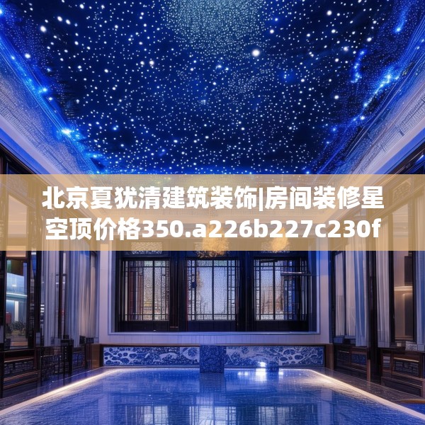 北京夏犹清建筑装饰|房间装修星空顶价格350.a226b227c230fgy.237wew