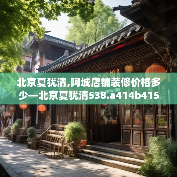 北京夏犹清,阿城店铺装修价格多少—北京夏犹清538.a414b415c418fgy.425dewqe