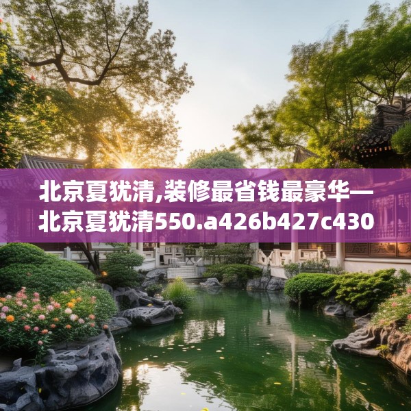 北京夏犹清,装修最省钱最豪华—北京夏犹清550.a426b427c430fgy.437sdA