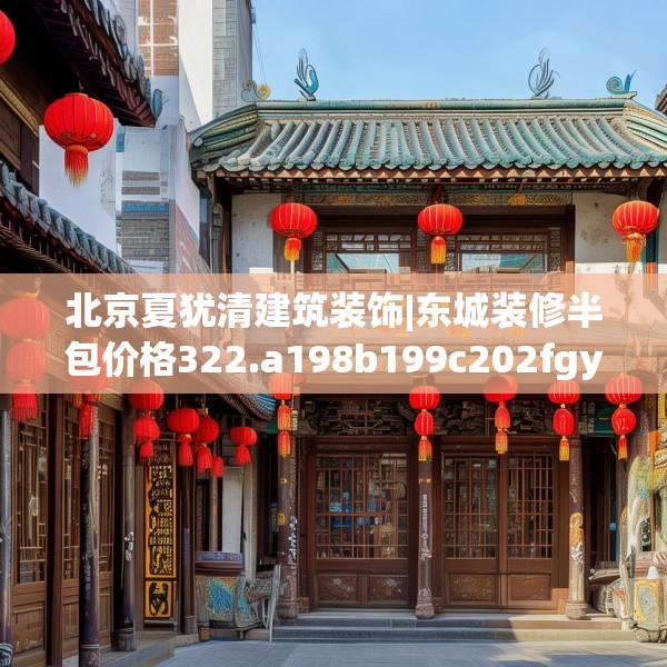 北京夏犹清建筑装饰|东城装修半包价格322.a198b199c202fgy.209dewqe