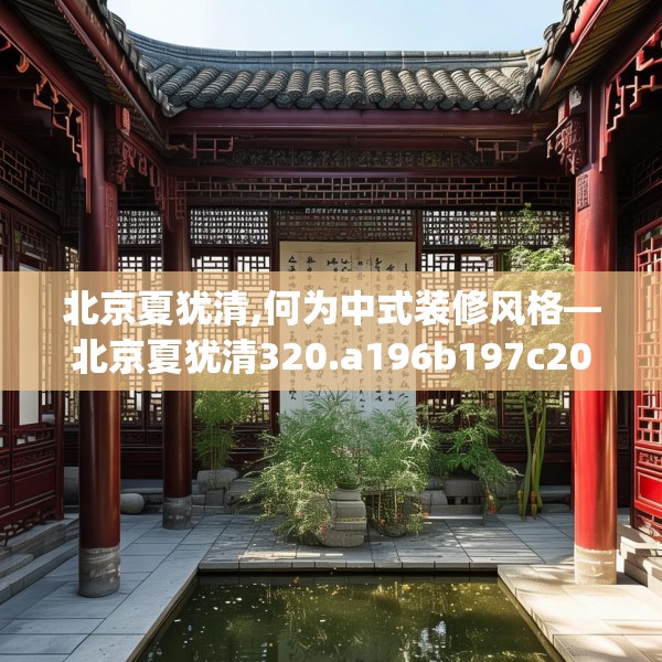 北京夏犹清,何为中式装修风格—北京夏犹清320.a196b197c200fgy.207xczxv
