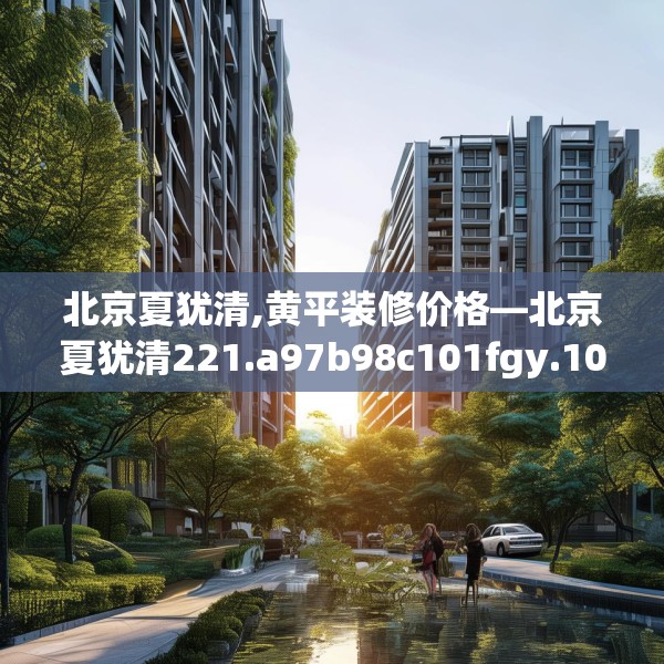 北京夏犹清,黄平装修价格—北京夏犹清221.a97b98c101fgy.108fds