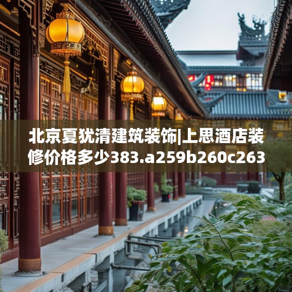 北京夏犹清建筑装饰|上思酒店装修价格多少383.a259b260c263fgy.270fds