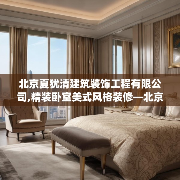 北京夏犹清建筑装饰工程有限公司,精装卧室美式风格装修—北京夏犹清建筑装饰工程有限公司296.a172b173c176fgy.183wew