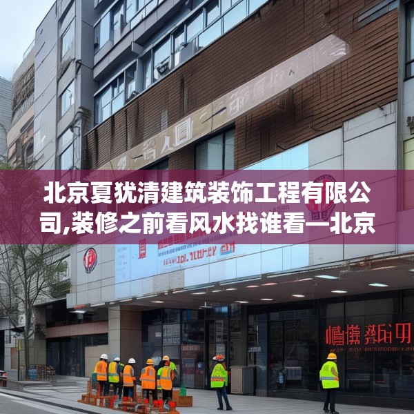 北京夏犹清建筑装饰工程有限公司,装修之前看风水找谁看—北京夏犹清建筑装饰工程有限公司125.a1b2c5fgy.12bnbn
