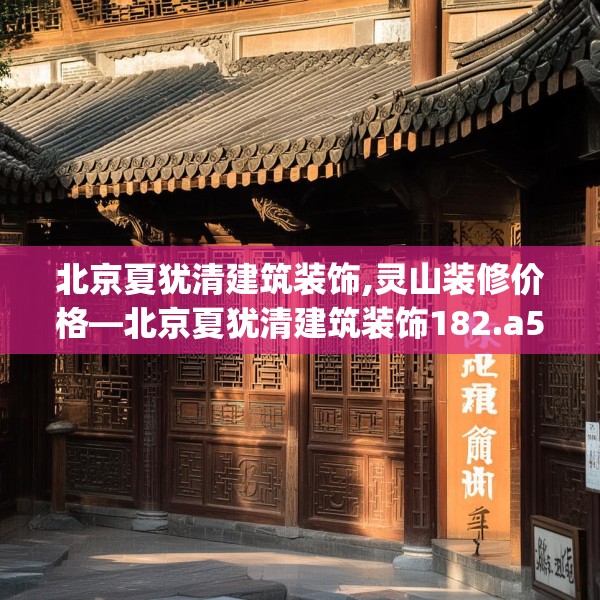 北京夏犹清建筑装饰,灵山装修价格—北京夏犹清建筑装饰182.a58b59c62fgy.6976681