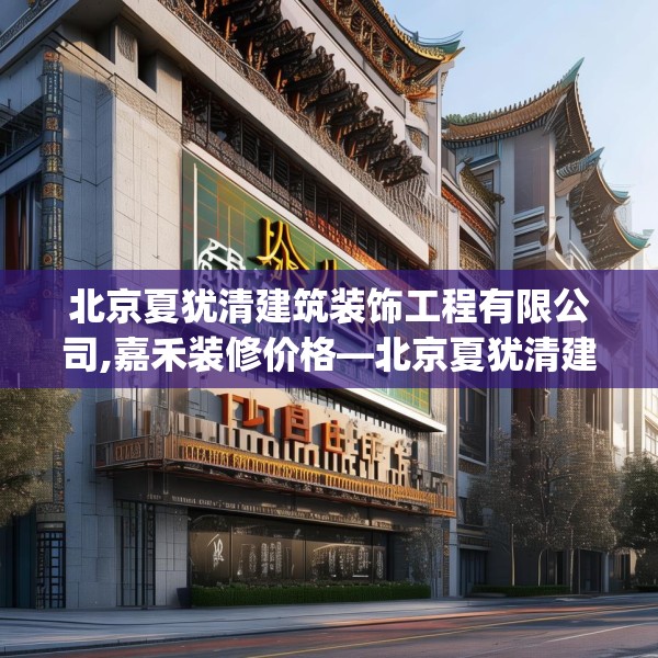 北京夏犹清建筑装饰工程有限公司,嘉禾装修价格—北京夏犹清建筑装饰工程有限公司588.a464b465c468fgy.475lkjl