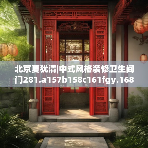 北京夏犹清|中式风格装修卫生间门281.a157b158c161fgy.168cvcx