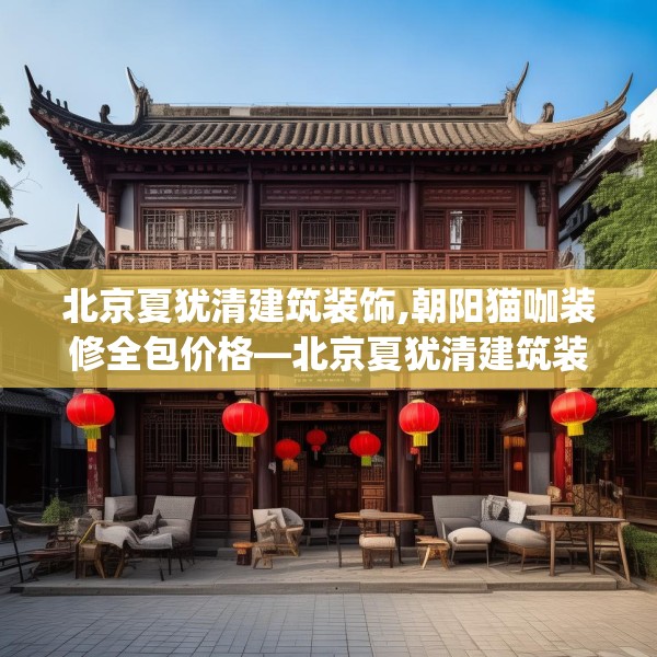 北京夏犹清建筑装饰,朝阳猫咖装修全包价格—北京夏犹清建筑装饰329.a205b206c209fgy.216fds