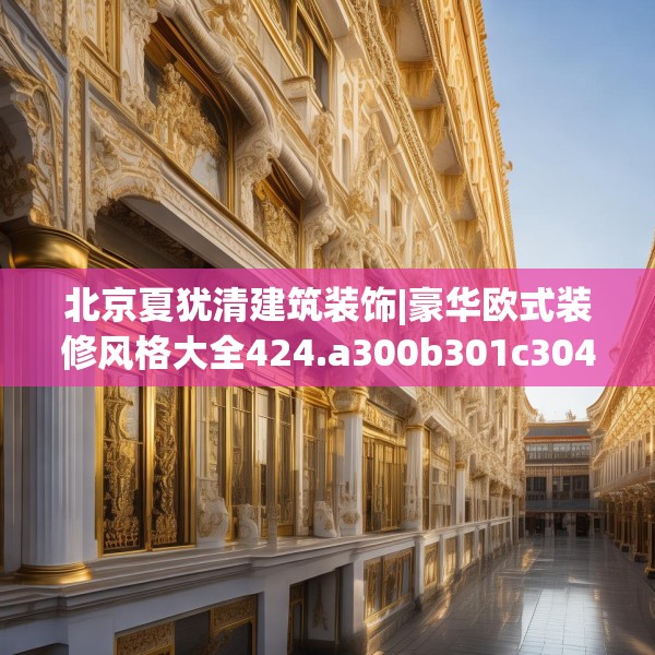 北京夏犹清建筑装饰|豪华欧式装修风格大全424.a300b301c304fgy.311sdA