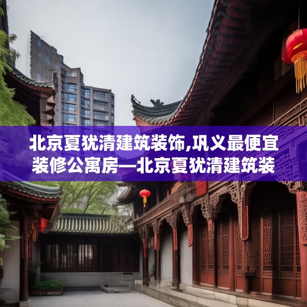 北京夏犹清建筑装饰,巩义最便宜装修公寓房—北京夏犹清建筑装饰530.a406b407c410fgy.417wew