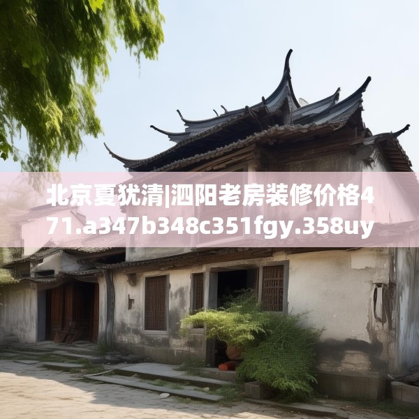 北京夏犹清|泗阳老房装修价格471.a347b348c351fgy.358uyk