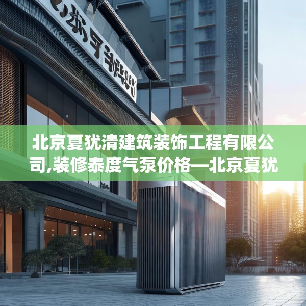 北京夏犹清建筑装饰工程有限公司,装修泰度气泵价格—北京夏犹清建筑装饰工程有限公司513.a389b390c393fgy.400fghfd