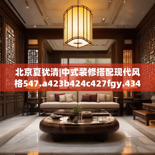 北京夏犹清|中式装修搭配现代风格547.a423b424c427fgy.434fdsfds