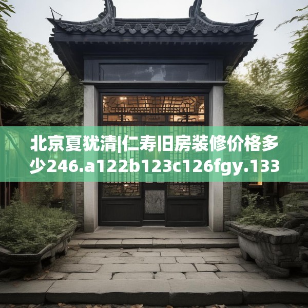 北京夏犹清|仁寿旧房装修价格多少246.a122b123c126fgy.133lkjl