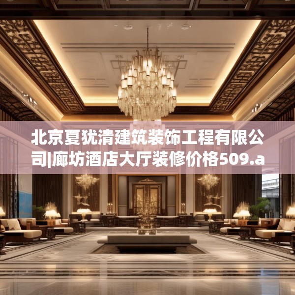 北京夏犹清建筑装饰工程有限公司|廊坊酒店大厅装修价格509.a385b386c389fgy.396fds