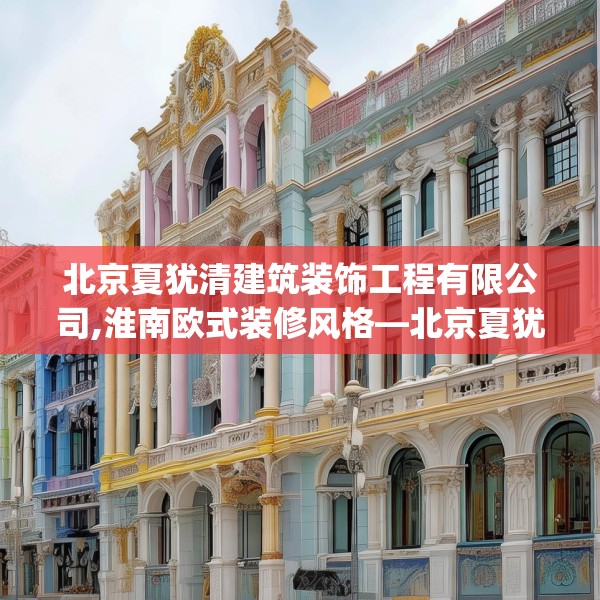 北京夏犹清建筑装饰工程有限公司,淮南欧式装修风格—北京夏犹清建筑装饰工程有限公司485.a361b362c365fgy.372bnbn